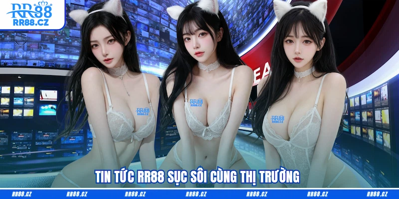 Tin tức RR88 sục sôi cùng thị trường 